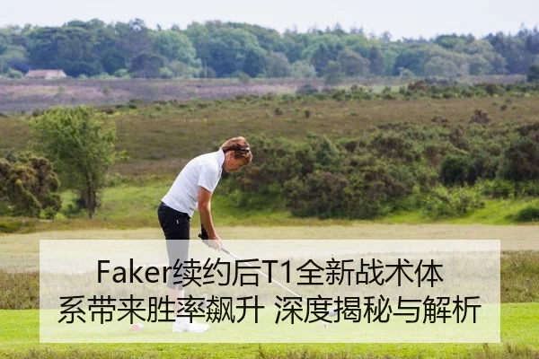 Faker续约后T1全新战术体系带来胜率飙升 深度揭秘与解析