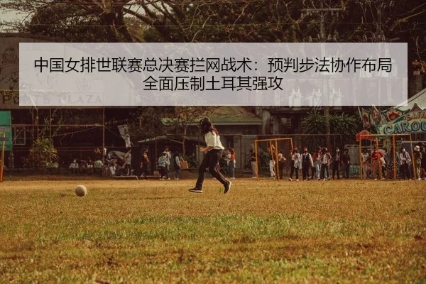 中国女排世联赛总决赛拦网战术：预判步法协作布局全面压制土耳其强攻